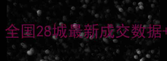 图片 二手房房价走势深度：全国28城最新成交数据+政策影响与购房指南1