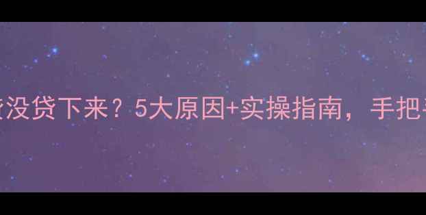 图片 二手房房贷没贷下来？5大原因+实操指南，手把手教你补救