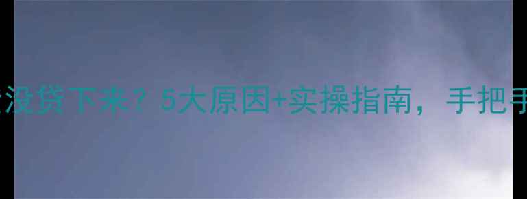 图片 二手房房贷没贷下来？5大原因+实操指南，手把手教你补救1