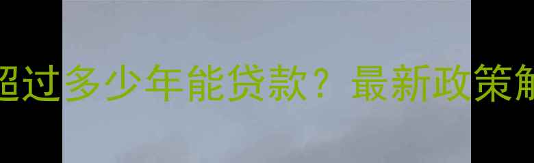 图片 二手房房龄不超过多少年能贷款？最新政策解读与实操指南