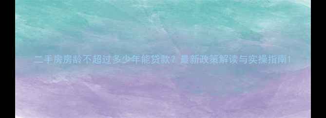 图片 二手房房龄不超过多少年能贷款？最新政策解读与实操指南1