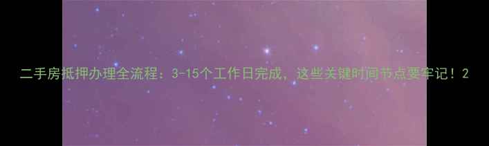 图片 二手房抵押办理全流程：3-15个工作日完成，这些关键时间节点要牢记！2