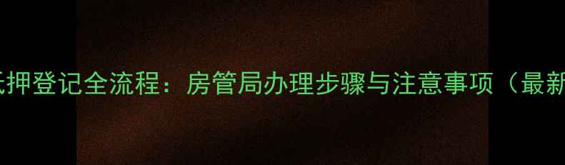 图片 二手房抵押登记全流程：房管局办理步骤与注意事项（最新指南）1
