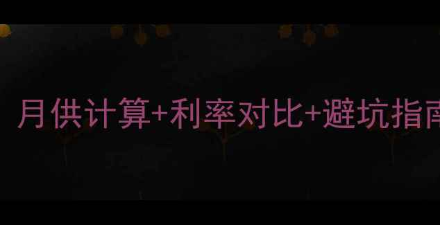 图片 二手房按揭贷款全攻略：月供计算+利率对比+避坑指南，手把手教你省10万！