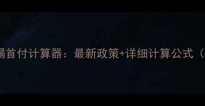 图片 二手房按揭首付计算器：最新政策+详细计算公式（附案例）1