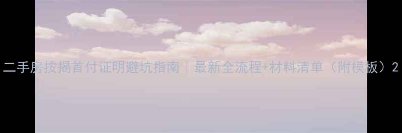 图片 二手房按揭首付证明避坑指南｜最新全流程+材料清单（附模板）2