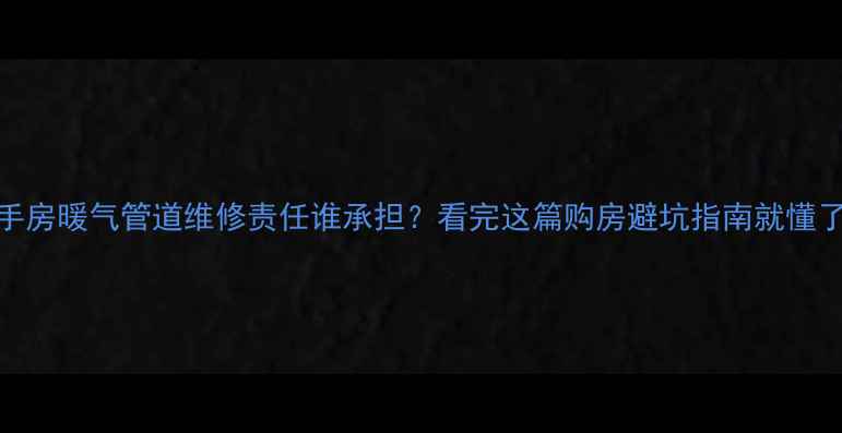 图片 二手房暖气管道维修责任谁承担？看完这篇购房避坑指南就懂了！