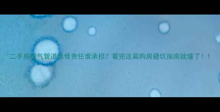 图片 二手房暖气管道维修责任谁承担？看完这篇购房避坑指南就懂了！1