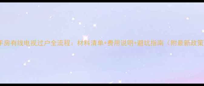 图片 二手房有线电视过户全流程：材料清单+费用说明+避坑指南（附最新政策）1