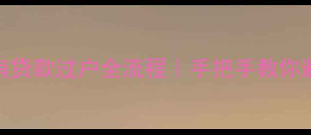 图片 二手房有贷款过户全流程｜手把手教你避坑💰🏠