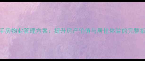 图片 二手房物业管理方案：提升房产价值与居住体验的完整指南