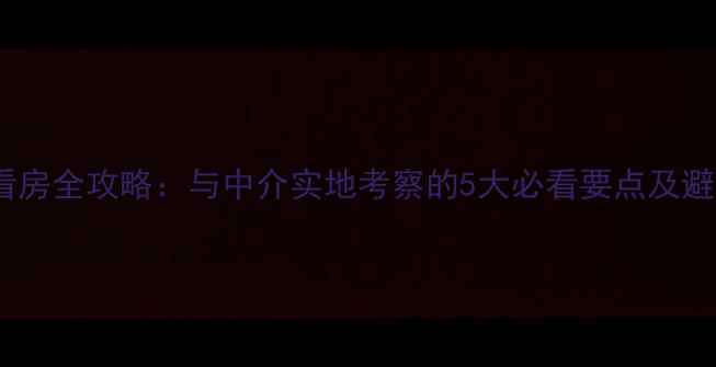 图片 二手房看房全攻略：与中介实地考察的5大必看要点及避坑指南1