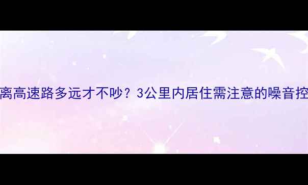 图片 二手房离高速路多远才不吵？3公里内居住需注意的噪音控制法则