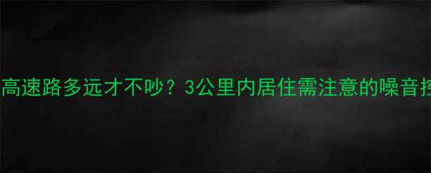图片 二手房离高速路多远才不吵？3公里内居住需注意的噪音控制法则2