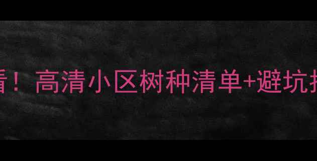 图片 二手房绿化翻新必看！高清小区树种清单+避坑指南（附真实案例）