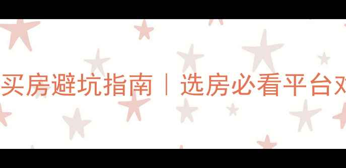 图片 二手房网站推荐榜单买房避坑指南｜选房必看平台对比（附选房技巧）2