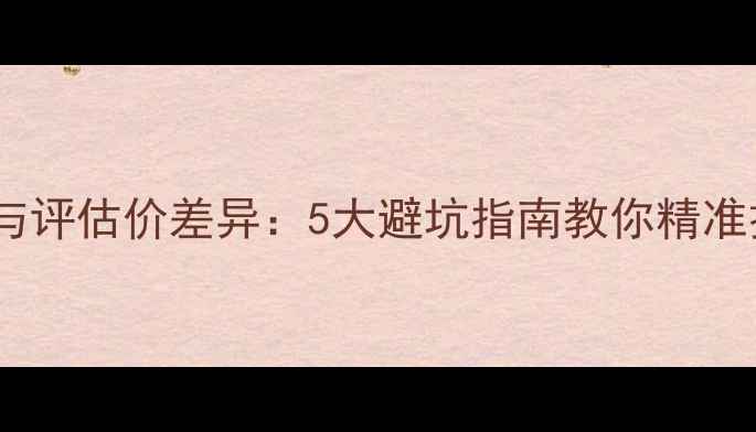 图片 二手房网签价与评估价差异：5大避坑指南教你精准把控交易价格1