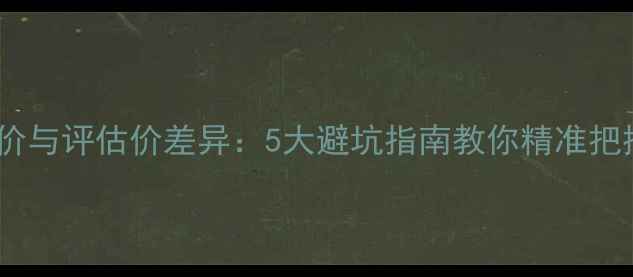 图片 二手房网签价与评估价差异：5大避坑指南教你精准把控交易价格2