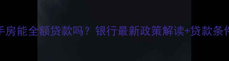 图片 二手房能全额贷款吗？银行最新政策解读+贷款条件全