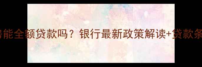 图片 二手房能全额贷款吗？银行最新政策解读+贷款条件全1