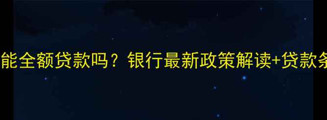 图片 二手房能全额贷款吗？银行最新政策解读+贷款条件全2