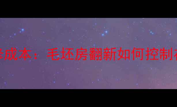 图片 二手房装修成本：毛坯房翻新如何控制在预算内？