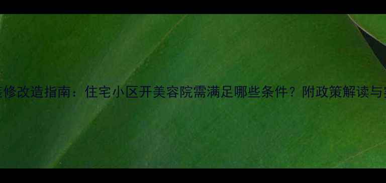 图片 二手房装修改造指南：住宅小区开美容院需满足哪些条件？附政策解读与实操建议