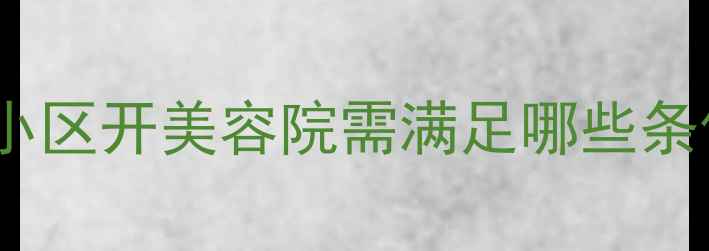 图片 二手房装修改造指南：住宅小区开美容院需满足哪些条件？附政策解读与实操建议1