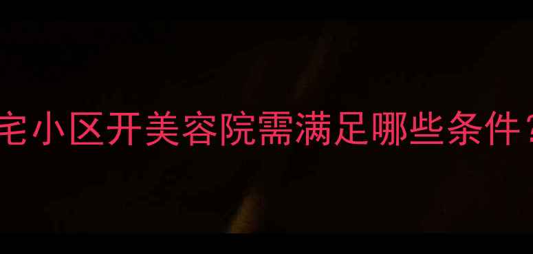 图片 二手房装修改造指南：住宅小区开美容院需满足哪些条件？附政策解读与实操建议2