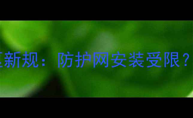 图片 二手房装修避坑指南！小区新规：防护网安装受限？3招教你合规升级安全防护
