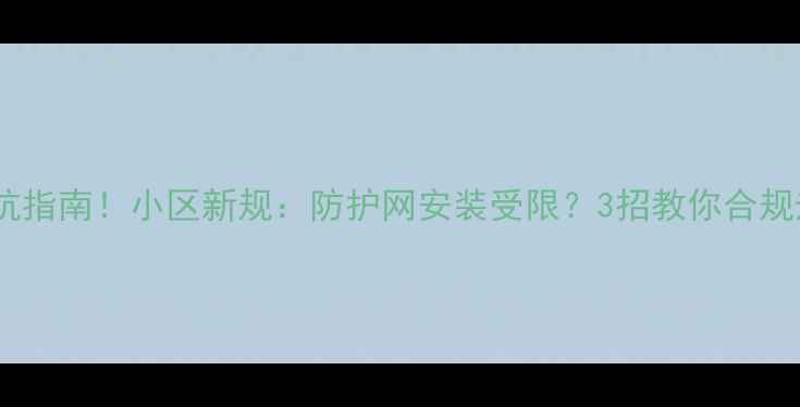 图片 二手房装修避坑指南！小区新规：防护网安装受限？3招教你合规升级安全防护1