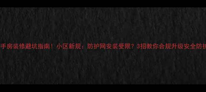 图片 二手房装修避坑指南！小区新规：防护网安装受限？3招教你合规升级安全防护2