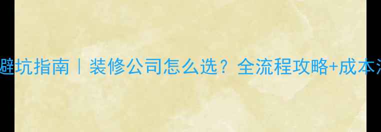 图片 二手房装修避坑指南｜装修公司怎么选？全流程攻略+成本清单曝光！2
