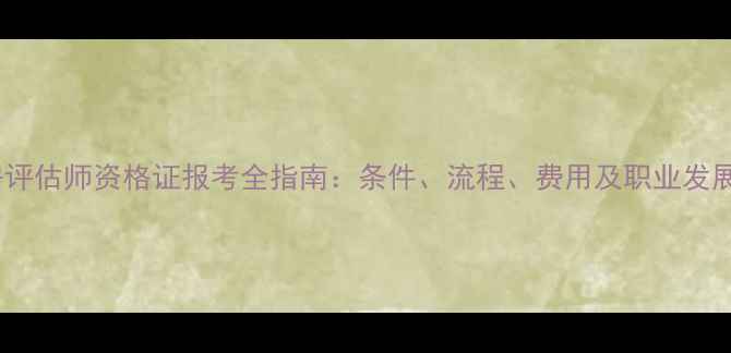 图片 二手房评估师资格证报考全指南：条件、流程、费用及职业发展路径2