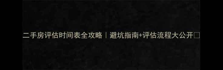 图片 二手房评估时间表全攻略｜避坑指南+评估流程大公开✅
