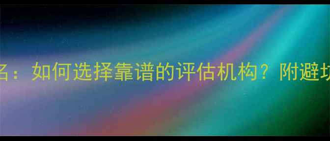 图片 二手房评估机构排名：如何选择靠谱的评估机构？附避坑指南和评估流程全