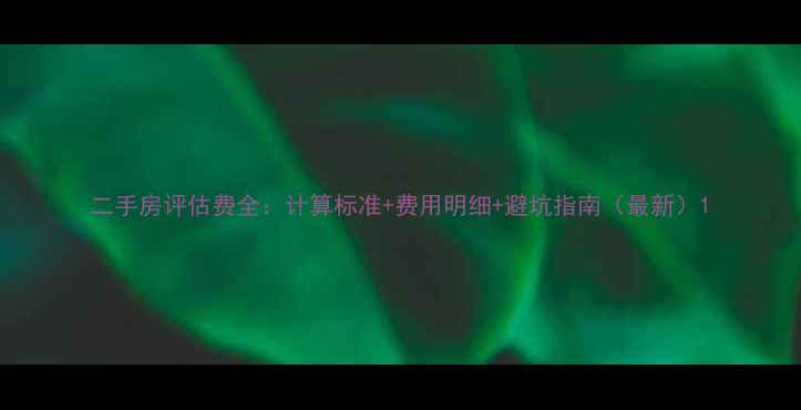 图片 二手房评估费全：计算标准+费用明细+避坑指南（最新）1