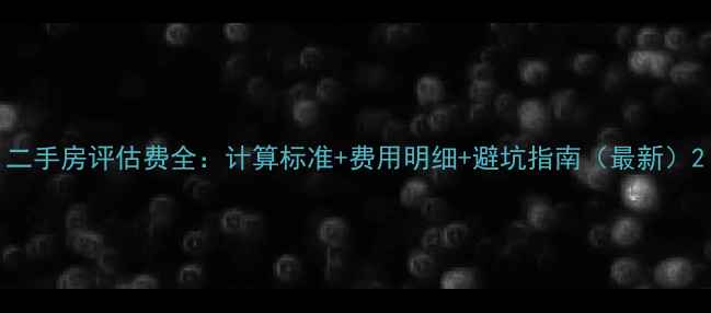 图片 二手房评估费全：计算标准+费用明细+避坑指南（最新）2