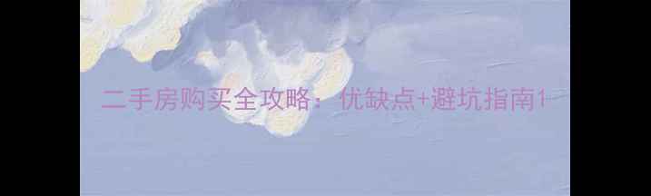 图片 二手房购买全攻略：优缺点+避坑指南1