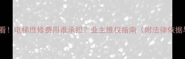 图片 二手房购买必看！电梯维修费用谁承担？业主维权指南（附法律依据与实操建议）1