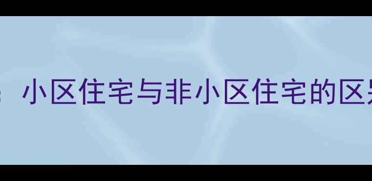 图片 二手房购买必看：小区住宅与非小区住宅的区别与优缺点对比1