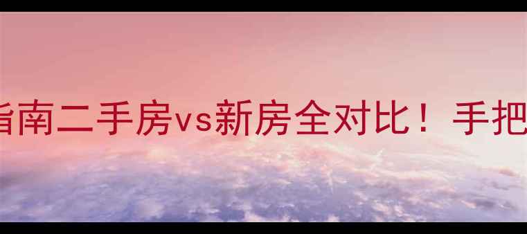 图片 二手房购买避坑指南二手房vs新房全对比！手把手教你选到笋盘1