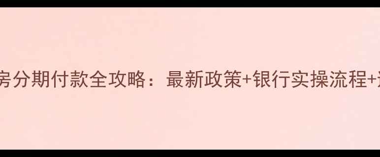 图片 二手房购房分期付款全攻略：最新政策+银行实操流程+避坑指南1
