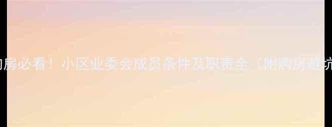 图片 二手房购房必看！小区业委会成员条件及职责全（附购房避坑指南）1