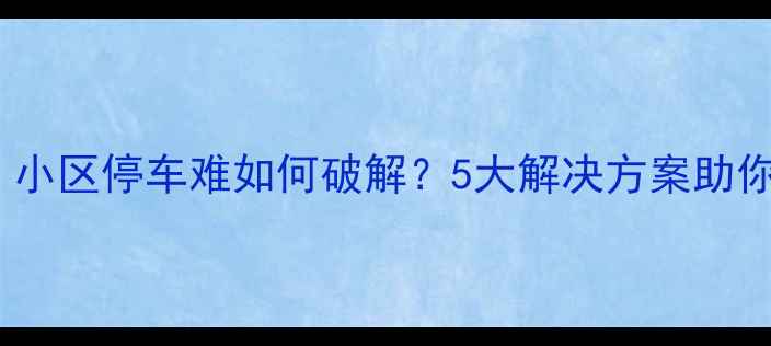 图片 二手房购房必看！小区停车难如何破解？5大解决方案助你选到好停车房源1