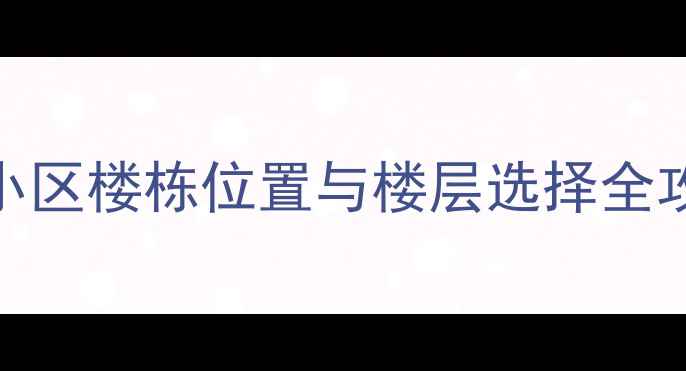 图片 二手房购房必看！小区楼栋位置与楼层选择全攻略（附真实案例）