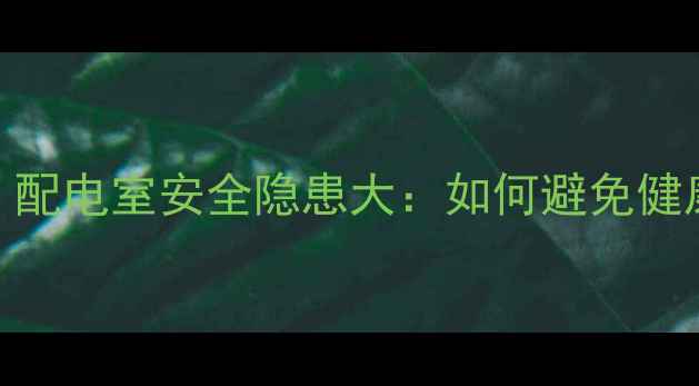 图片 二手房购房必看！配电室安全隐患大：如何避免健康威胁与财产损失