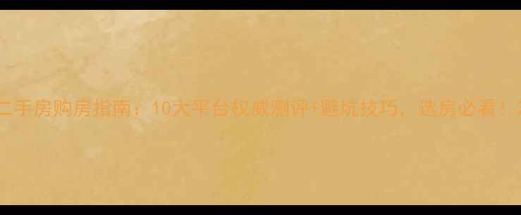 图片 二手房购房指南：10大平台权威测评+避坑技巧，选房必看！2