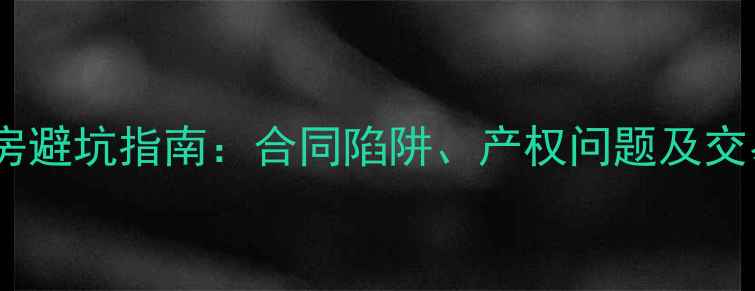 图片 二手房购房避坑指南：合同陷阱、产权问题及交易流程全2