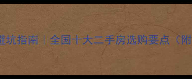 图片 二手房购房避坑指南｜全国十大二手房选购要点（附验房清单）2